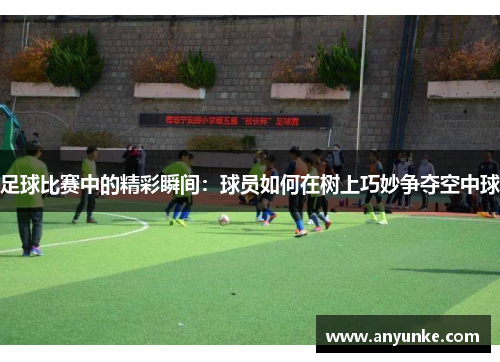 足球比赛中的精彩瞬间：球员如何在树上巧妙争夺空中球