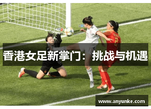 香港女足新掌门：挑战与机遇