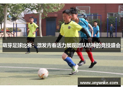 萌芽足球比赛：激发青春活力展现团队精神的竞技盛会