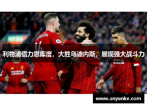 利物浦借力恩库度，大胜乌迪内斯，展现强大战斗力
