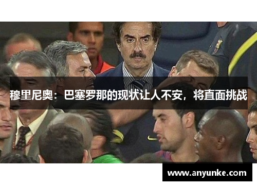 穆里尼奥：巴塞罗那的现状让人不安，将直面挑战
