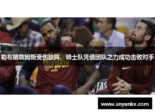 勒布朗詹姆斯受伤缺阵，骑士队凭借团队之力成功击败对手