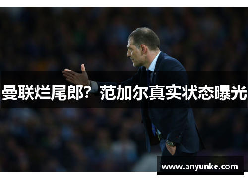 曼联烂尾郎？范加尔真实状态曝光