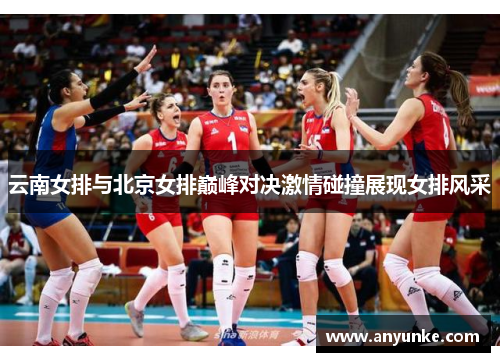 云南女排与北京女排巅峰对决激情碰撞展现女排风采