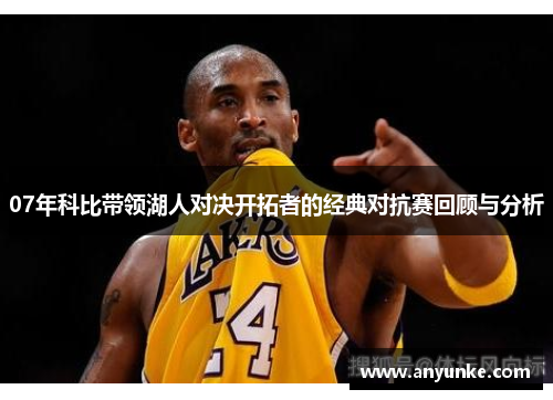 07年科比带领湖人对决开拓者的经典对抗赛回顾与分析