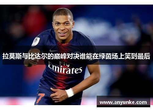拉莫斯与比达尔的巅峰对决谁能在绿茵场上笑到最后