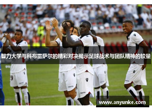 智力大学与科布雷萨尔的精彩对决揭示足球战术与团队精神的较量