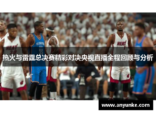 热火与雷霆总决赛精彩对决央视直播全程回顾与分析