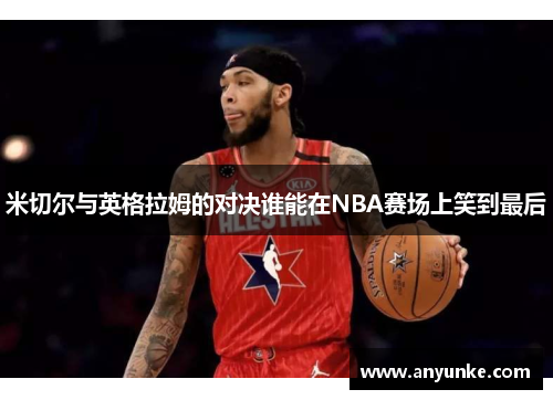 米切尔与英格拉姆的对决谁能在NBA赛场上笑到最后
