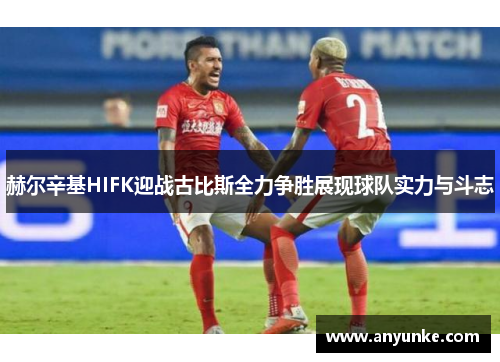 赫尔辛基HIFK迎战古比斯全力争胜展现球队实力与斗志