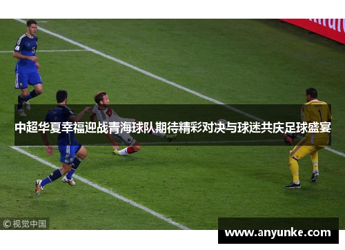 中超华夏幸福迎战青海球队期待精彩对决与球迷共庆足球盛宴