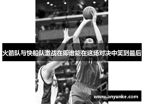 火箭队与快船队激战在即谁能在这场对决中笑到最后